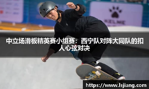 中立场滑板精英赛小组赛：西宁队对阵大同队的扣人心弦对决