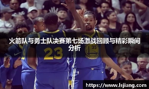火箭队与勇士队决赛第七场激战回顾与精彩瞬间分析